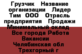 Грузчик › Название организации ­ Лидер Тим, ООО › Отрасль предприятия ­ Продажи › Минимальный оклад ­ 1 - Все города Работа » Вакансии   . Челябинская обл.,Трехгорный г.